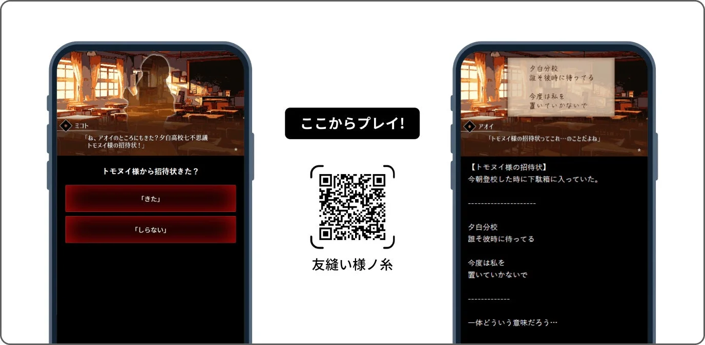 ミコト「ね、アオイのところにもきた?夕白高校七不思議トモヌイ様の招待状!」トモヌイ様から招待状きた?「きた」「しらない」ここからプレイ!友縫い様ノ糸夕白分校誰を彼時に待ってる今度は私を置いていかないでアオイ「トモヌイ様の招待状ってこれ…のことだよね」【トモヌイ様の招待状】今朝登校した時に下駄箱に入っていた。一体どういう意味だろう…