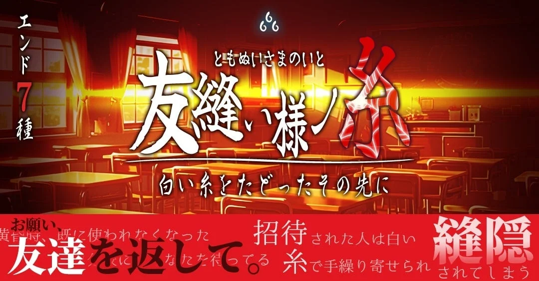 エンド7種 ともぬいさまのいと 友縫い様ノ糸 白い糸をたどったその先に お願い、既に使われなくなった友達を返して 招待された人は白い糸で手繰り寄せられ 縫隠されてしまう
